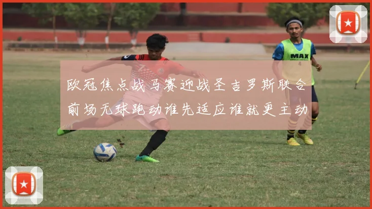 欧冠焦点战马赛迎战圣吉罗斯联合前场无球跑动谁先适应谁就更主动