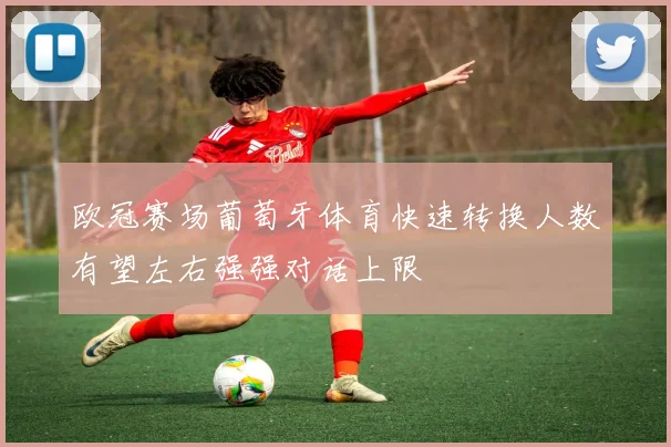 欧冠赛场葡萄牙体育快速转换人数有望左右强强对话上限