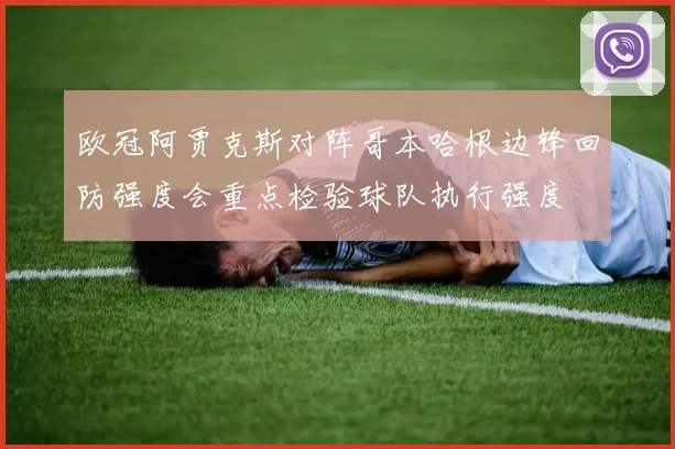欧冠阿贾克斯对阵哥本哈根边锋回防强度会重点检验球队执行强度