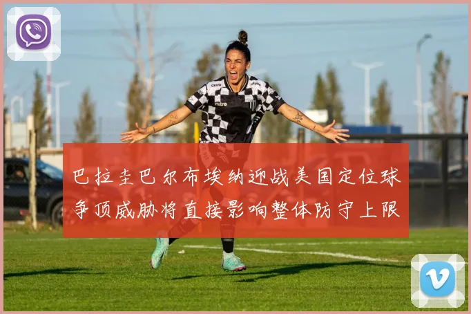 巴拉圭巴尔布埃纳迎战美国定位球争顶威胁将直接影响整体防守上限