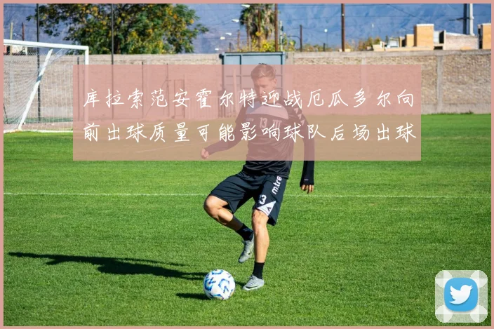 库拉索范安霍尔特迎战厄瓜多尔向前出球质量可能影响球队后场出球