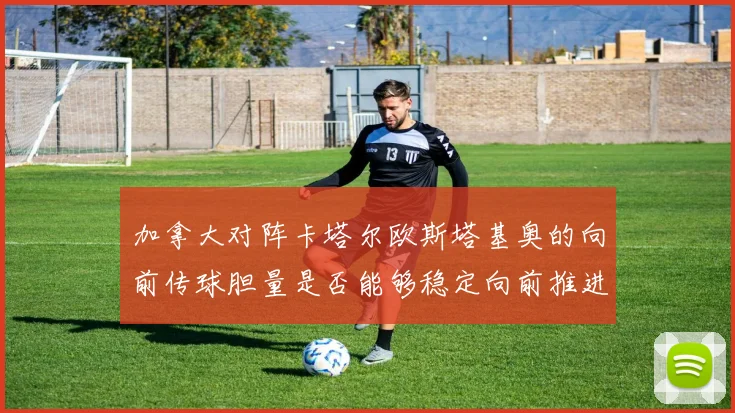 加拿大对阵卡塔尔欧斯塔基奥的向前传球胆量是否能够稳定向前推进
