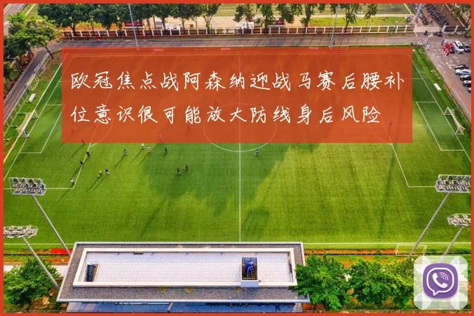 欧冠焦点战阿森纳迎战马赛后腰补位意识很可能放大防线身后风险