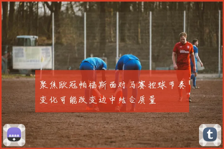 聚焦欧冠帕福斯面对马赛控球节奏变化可能改变边中结合质量