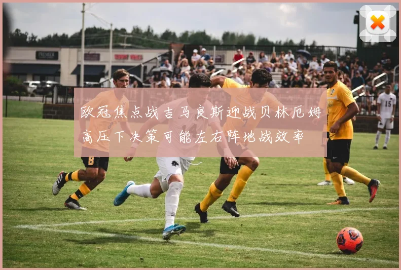 欧冠焦点战吉马良斯迎战贝林厄姆高压下决策可能左右阵地战效率