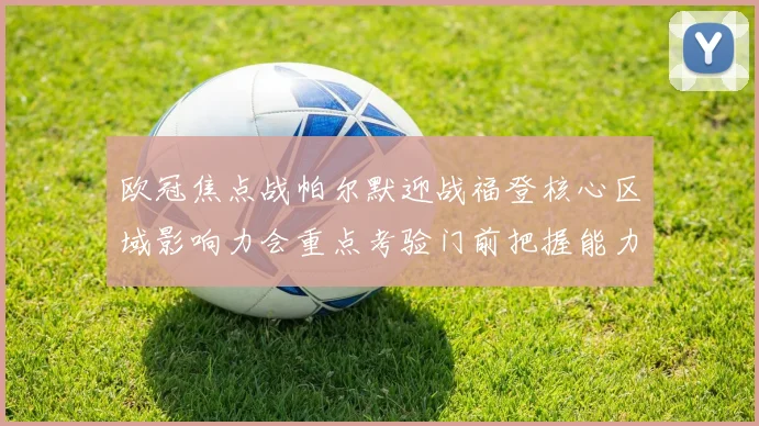 欧冠焦点战帕尔默迎战福登核心区域影响力会重点考验门前把握能力