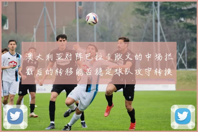 澳大利亚对阵巴拉圭欧文的中场拦截后的转移能否稳定球队攻守转换