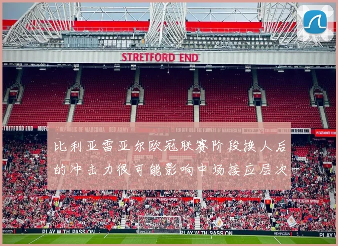 比利亚雷亚尔欧冠联赛阶段换人后的冲击力很可能影响中场接应层次