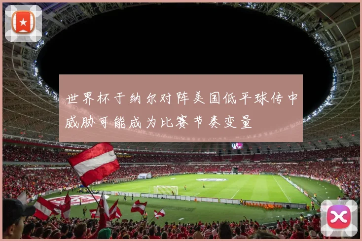 世界杯于纳尔对阵美国低平球传中威胁可能成为比赛节奏变量